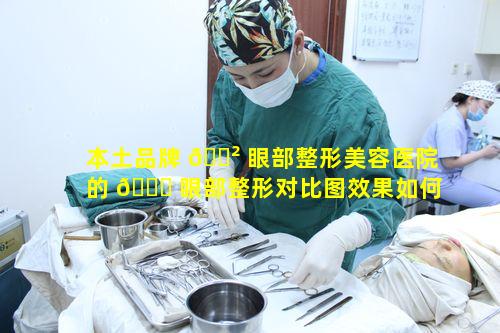 本土品牌 🌲 眼部整形美容医院的 🍀 眼部整形对比图效果如何